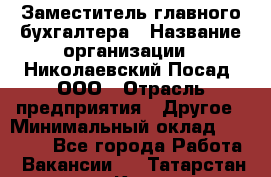 Заместитель главного бухгалтера › Название организации ­ Николаевский Посад, ООО › Отрасль предприятия ­ Другое › Минимальный оклад ­ 35 000 - Все города Работа » Вакансии   . Татарстан респ.,Казань г.